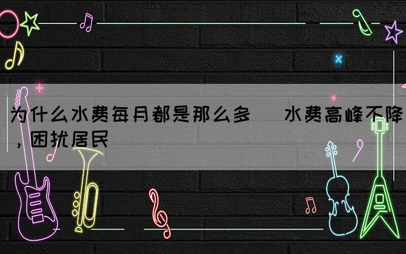 為什么水費每月都是那么多 (水費高峰不降，困擾居民)(圖1)