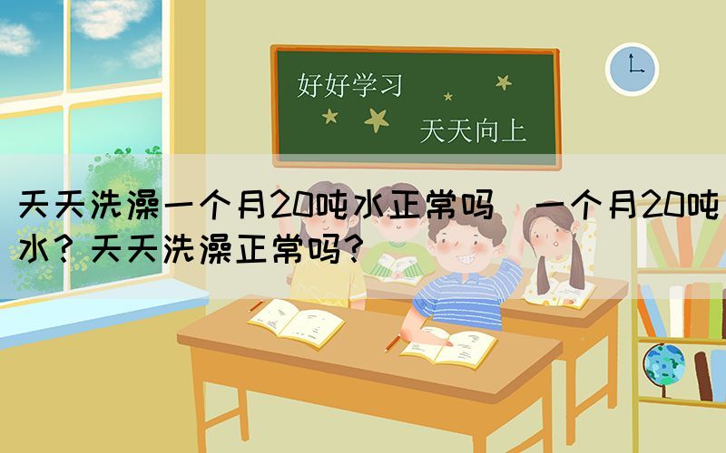 天天洗澡一個月20噸水正常嗎(一個月20噸水？天天洗澡正常嗎？)(圖1)