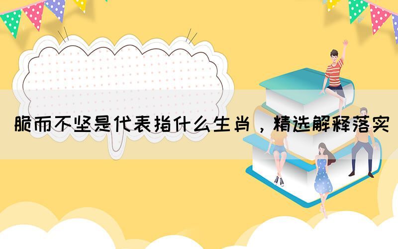 脆而不堅是代表指什么生肖，精選解釋落實(圖1)