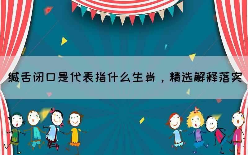 緘舌閉口是代表指什么生肖，精選解釋落實(shí)(圖1)
