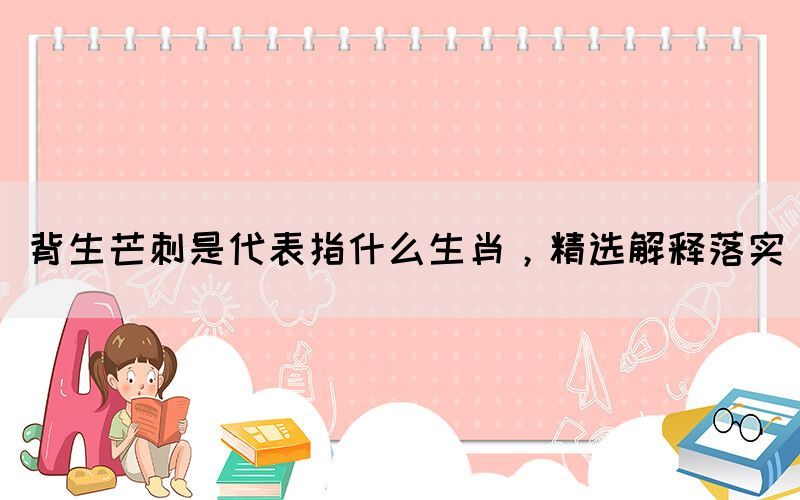背生芒刺是代表指什么生肖，精選解釋落實(shí)(圖1)