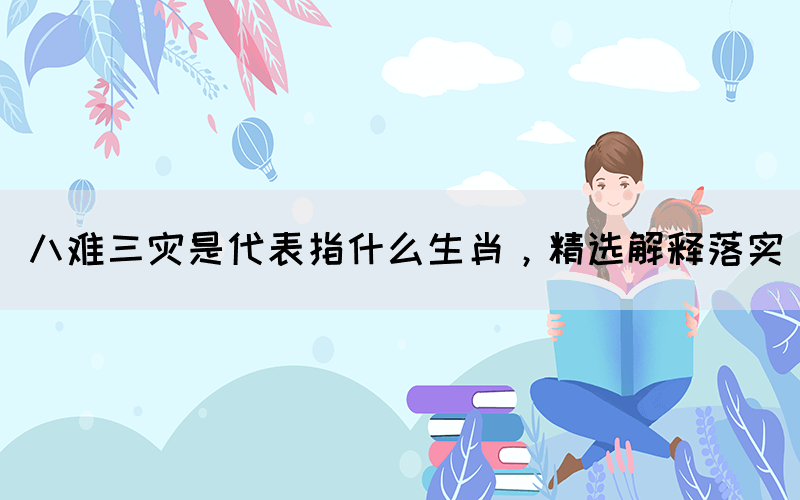 八難三災(zāi)是代表指什么生肖，精選解釋落實(shí)(圖1)