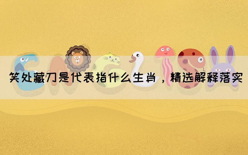 笑處藏刀是代表指什么生肖，精選解釋落實(圖1)