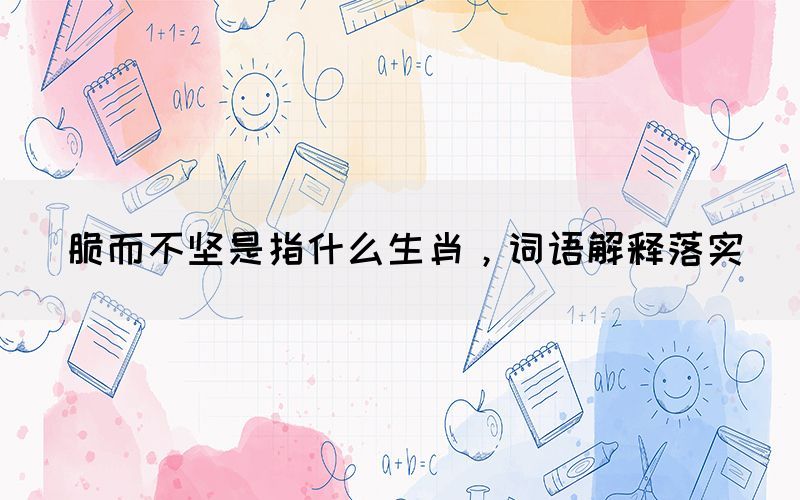 脆而不堅(jiān)是指什么生肖，詞語(yǔ)解釋落實(shí)(圖1)