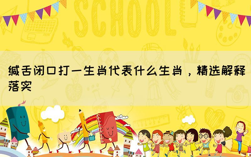 緘舌閉口打一生肖代表什么生肖，精選解釋落實(shí)