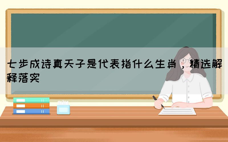 七步成詩真天子是代表指什么生肖，精選解釋落實(圖1)