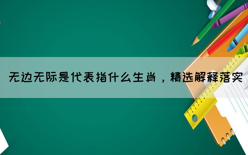 無邊無際是代表指什么生肖，精選解釋落實(shí)(圖1)