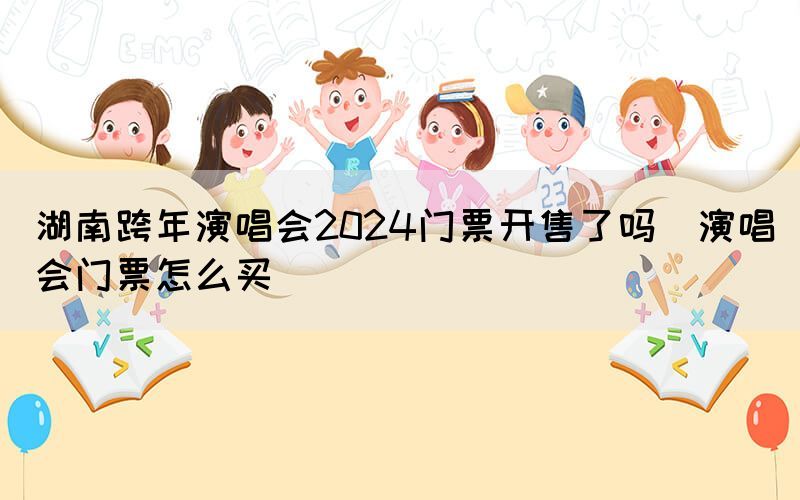 湖南跨年演唱會(huì)2024門(mén)票開(kāi)售了嗎（演唱會(huì)門(mén)票怎么買(mǎi)）(圖1)