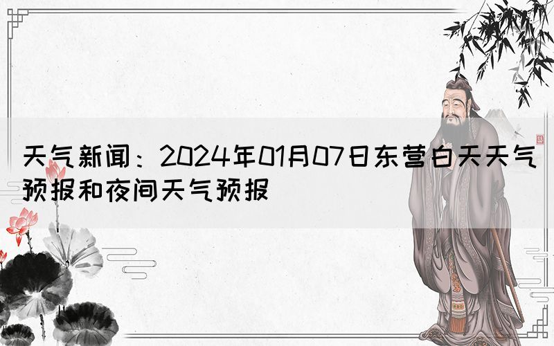 天氣新聞：2024年01月07日東營(yíng)白天天氣預(yù)報(bào)和夜間天氣預(yù)報(bào)