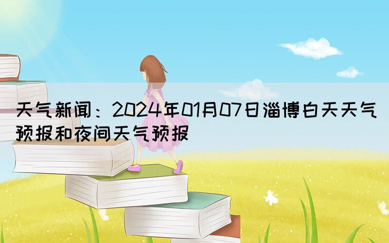 天氣新聞：2024年01月07日淄博白天天氣預(yù)報(bào)和夜間天氣預(yù)報(bào)