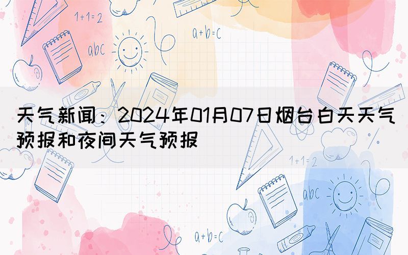 天氣新聞：2024年01月07日煙臺(tái)白天天氣預(yù)報(bào)和夜間天氣預(yù)報(bào)