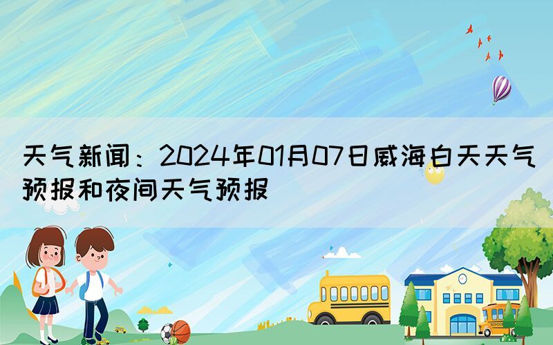 天氣新聞：2024年01月07日威海白天天氣預(yù)報(bào)和夜間天氣預(yù)報(bào)