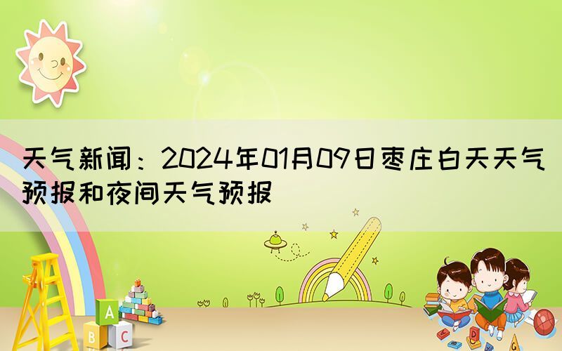 天氣新聞：2024年01月09日棗莊白天天氣預(yù)報(bào)和夜間天氣預(yù)報(bào)